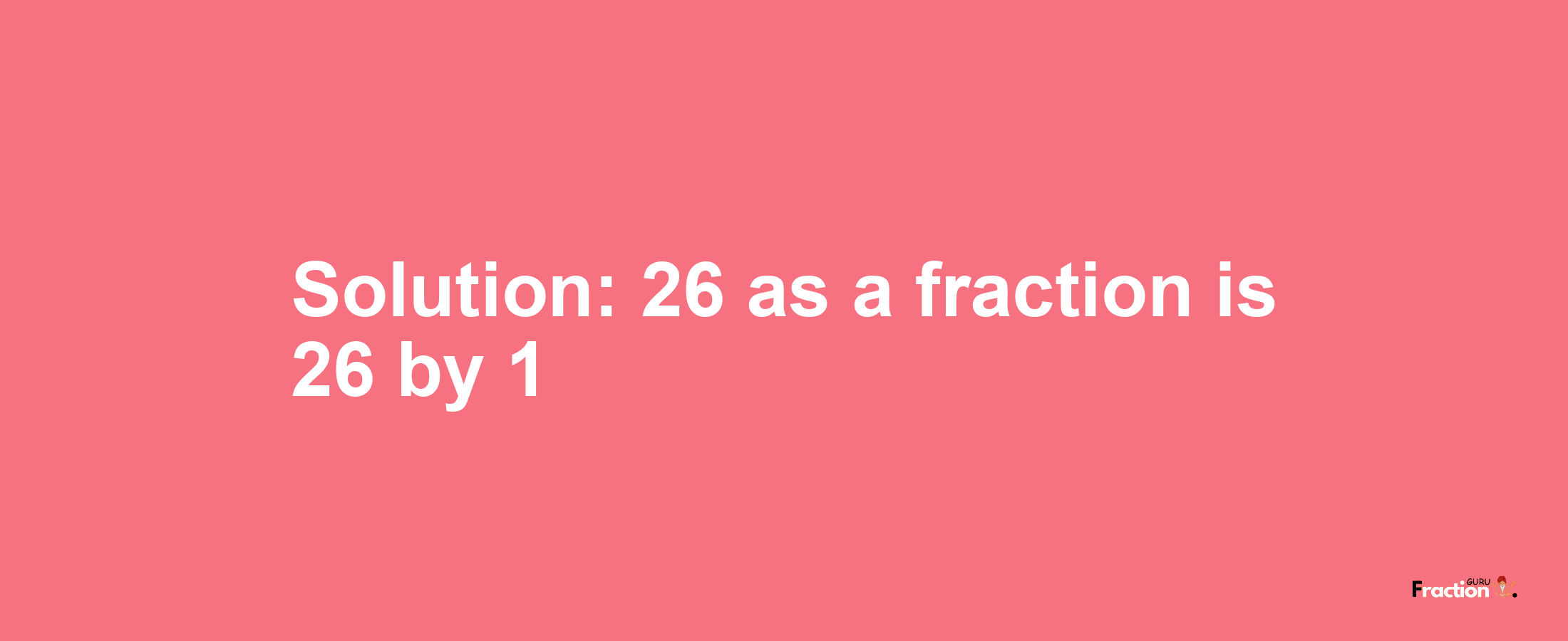 Solution:26 as a fraction is 26/1